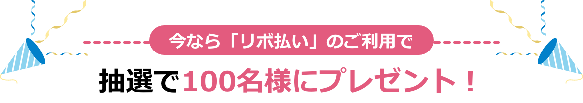 今なら「リボ払い」のご利用で抽選で100名様にプレゼント！
