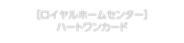 [ロイヤルホームセンター]HeartOneカード