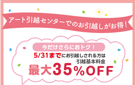 アート引越センターでのお引越しがお得！今だけさらにおトク！5/31までにお引越しされる方は引越基本料金最大35％OFF