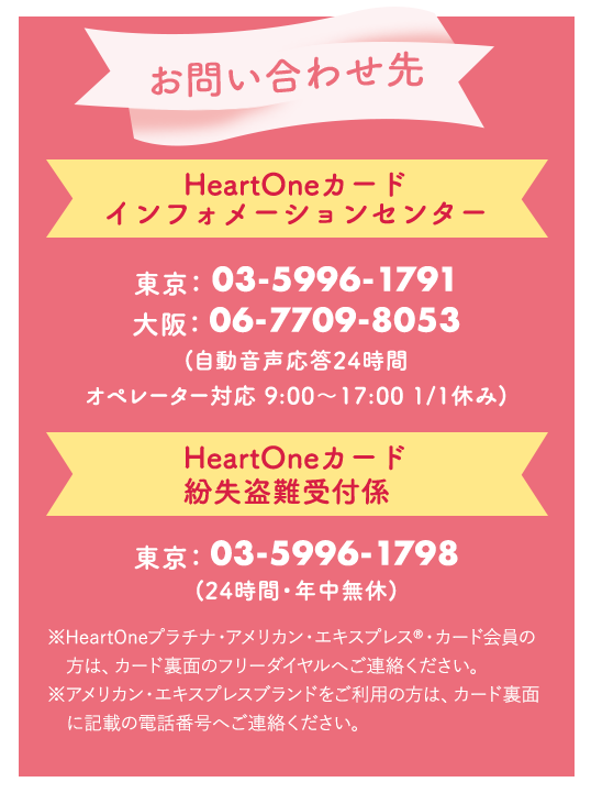お問い合わせ先 HeartOneカード インフォメーションセンター HeartOneカード紛失盗難受付係