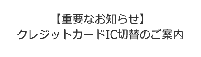 【重要なお知らせ】クレジットカードIC切替のご案内