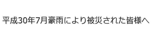 平成30年7月豪雨により被災された皆様へ