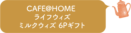CAFE@HOME ライフウィズミルクウィズ 6Pギフト