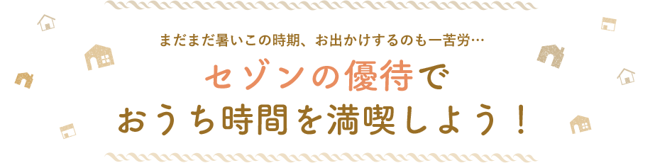 まだまだ暑いこの時期、お出かけするのも一苦労… セゾンの優待でおうち時間を満喫しよう！