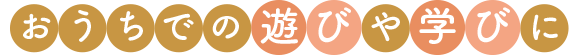 おうちでの遊びや学びに