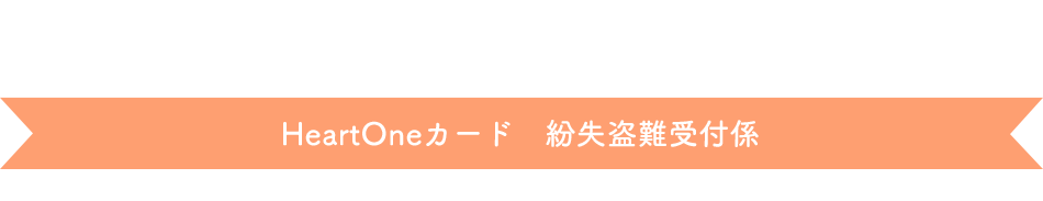 (自動音声応答24時間オペレーター対応9:00～17:00<1/1休み>) HeartOneカード 紛失盗難受付係