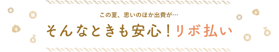 この夏、思いのほか出費が… そんなときも安心！リボ払い