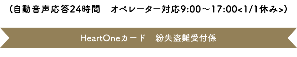 (自動音声応答24時間オペレーター対応9:00～17:00<1/1休み>) HeartOneカード 紛失盗難受付係