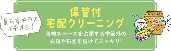 暮らすプラスイチオシ！ 保管付 宅配クリーニング 収納スペースを占領する季節外の衣類や布団を預けてスッキリ!