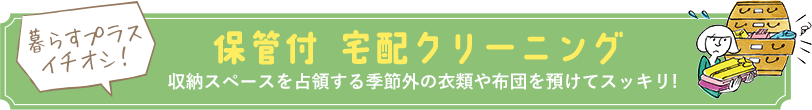 暮らすプラスイチオシ！ 保管付 宅配クリーニング 収納スペースを占領する季節外の衣類や布団を預けてスッキリ!