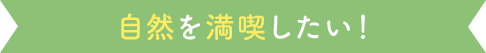 自然を満喫したい！