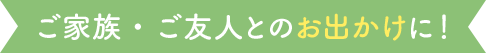 ご家族・ご友人とのお出かけに！