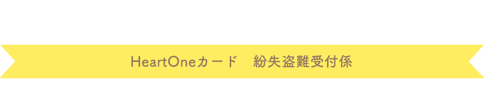 (自動音声応答24時間オペレーター対応9:00～17:00<1/1休み>) HeartOneカード 紛失盗難受付係
