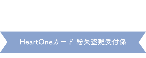 (自動音声応答24時間オペレーター対応9:00～17:00<1/1休み>) HeartOneカード 紛失盗難受付係