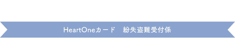 (自動音声応答24時間オペレーター対応9:00～17:00<1/1休み>) HeartOneカード 紛失盗難受付係