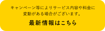 キャンペーン等によりサービス内容や料金に変動がある場合がございます。 最新情報はこちら
