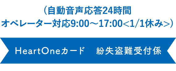 (自動音声応答24時間オペレーター対応9:00～17:00<1/1休み>) HeartOneカード 紛失盗難受付係