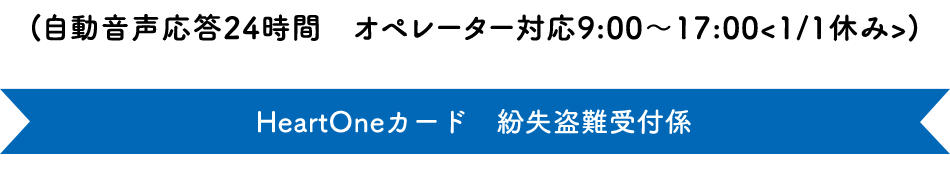 (自動音声応答24時間オペレーター対応9:00～17:00<1/1休み>) HeartOneカード 紛失盗難受付係