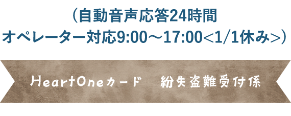 (自動音声応答24時間オペレーター対応9:00～17:00<1/1休み>) HeartOneカード 紛失盗難受付係