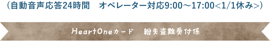 (自動音声応答24時間オペレーター対応9:00～17:00<1/1休み>) HeartOneカード 紛失盗難受付係