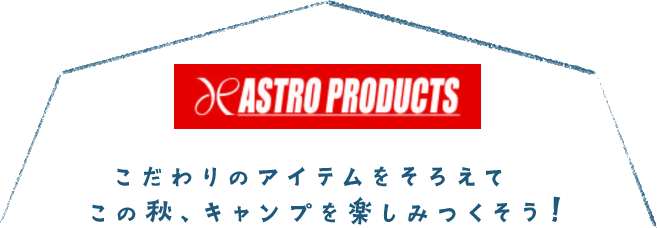 ASTRO PRODUCTS こだわりのアイテムをそろえて  この秋、キャンプを楽しみつくそう！