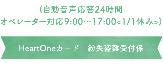 (自動音声応答24時間オペレーター対応9:00～17:00<1/1休み>) HeartOneカード 紛失盗難受付係