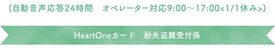 (自動音声応答24時間オペレーター対応9:00～17:00<1/1休み>) HeartOneカード 紛失盗難受付係