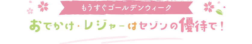 もうすぐゴールデンウィーク おでかけ・レジャーはセゾンの優待で！