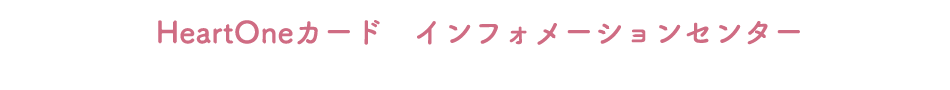 HeartOneカード インフォメーションセンター