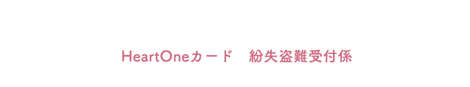 (自動音声応答24時間オペレーター対応9:00～17:00<1/1休み>) HeartOneカード 紛失盗難受付係