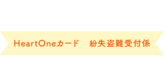 (自動音声応答24時間オペレーター対応9:00～17:00<1/1休み>) HeartOneカード 紛失盗難受付係