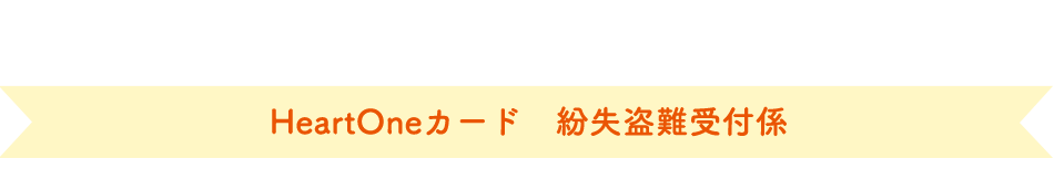 (自動音声応答24時間オペレーター対応9:00～17:00<1/1休み>) HeartOneカード 紛失盗難受付係