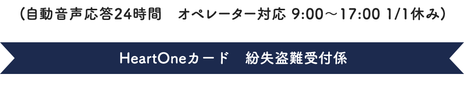 (自動音声応答24時間オペレーター対応9:00～17:00<1/1休み>) HeartOneカード 紛失盗難受付係
