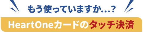 もう使っていますか…？HeartOneカードのタッチ決済