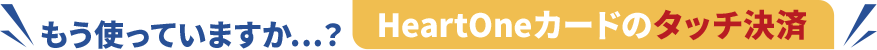 もう使っていますか…？HeartOneカードのタッチ決済