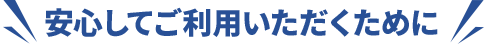 安心してご利用いただくために