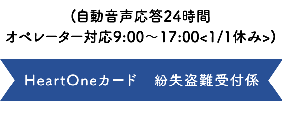 (自動音声応答24時間オペレーター対応9:00～17:00<1/1休み>) HeartOneカード 紛失盗難受付係