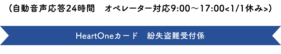 (自動音声応答24時間オペレーター対応9:00～17:00<1/1休み>) HeartOneカード 紛失盗難受付係
