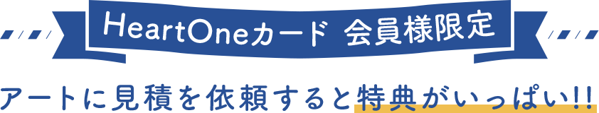 HeartOneカード会員様限定 アートに見積を依頼すると特典がいっぱい!!