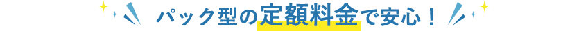 パック型の定額料金で安心！