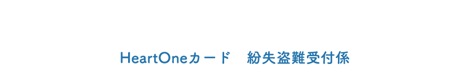 (自動音声応答24時間オペレーター対応9:00～17:00<1/1休み>) HeartOneカード 紛失盗難受付係