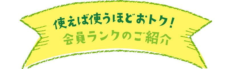 使えば使うほどおトク！ 会員ランクのご紹介