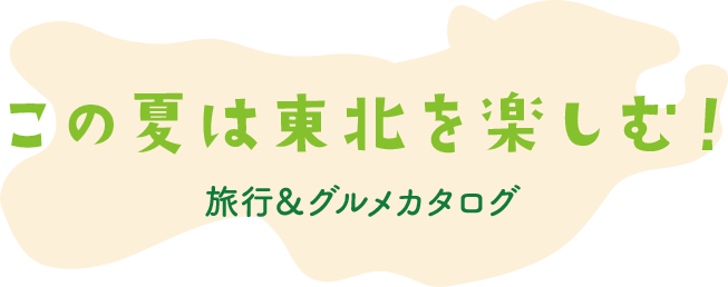 この夏は東北を楽しむ！ 旅行＆グルメカタログ