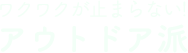ワクワクが止まらない! アウトドア派