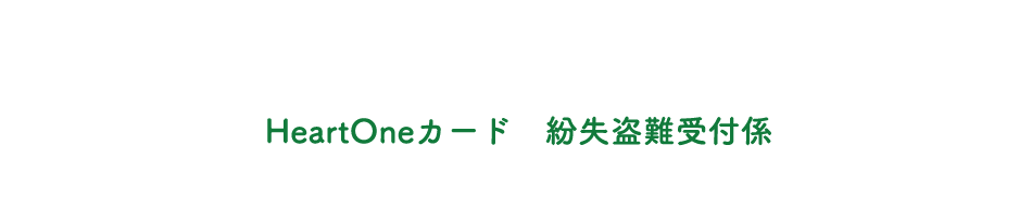 (自動音声応答24時間オペレーター対応9:00～17:00<1/1休み>) HeartOneカード 紛失盗難受付係