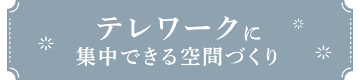 テレワークに 集中できる空間づくり