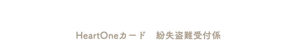(自動音声応答24時間オペレーター対応9:00～17:00<1/1休み>) HeartOneカード 紛失盗難受付係