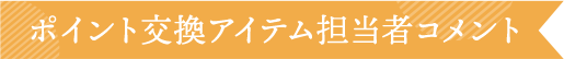 ポイント交換アイテム担当者コメント