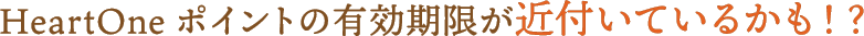 HeartOneポイントの有効期限が近付いているかも！？
