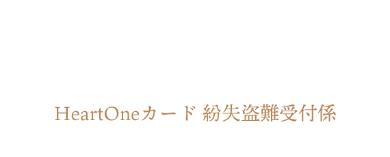 (自動音声応答24時間オペレーター対応9:00～17:00<1/1休み>) HeartOneカード 紛失盗難受付係
